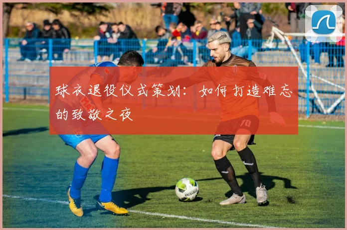 球衣退役仪式策划：如何打造难忘的致敬之夜