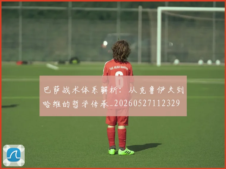 巴萨战术体系解析：从克鲁伊夫到哈维的哲学传承_20260527112329
