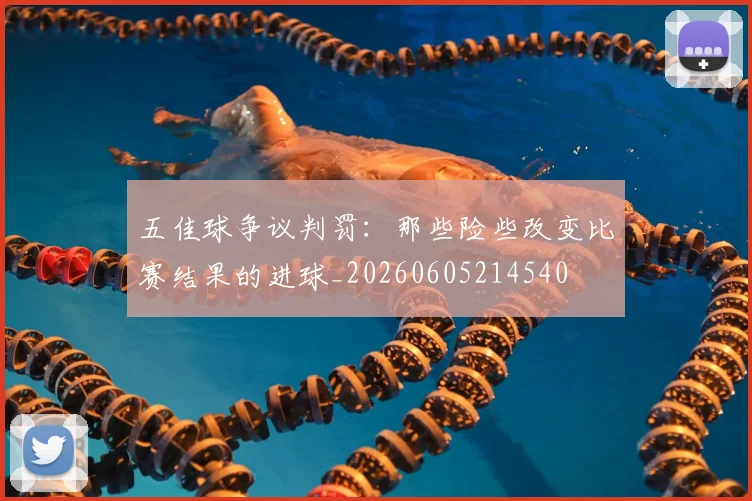 五佳球争议判罚：那些险些改变比赛结果的进球_20260605214540