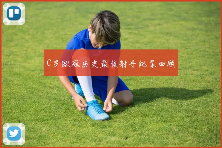 C罗欧冠历史最佳射手纪录回顾