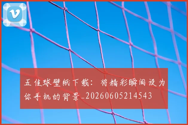 五佳球壁纸下载：将精彩瞬间设为你手机的背景_20260605214543