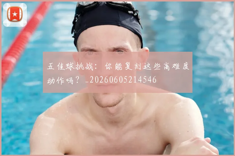 五佳球挑战：你能复刻这些高难度动作吗？_20260605214546