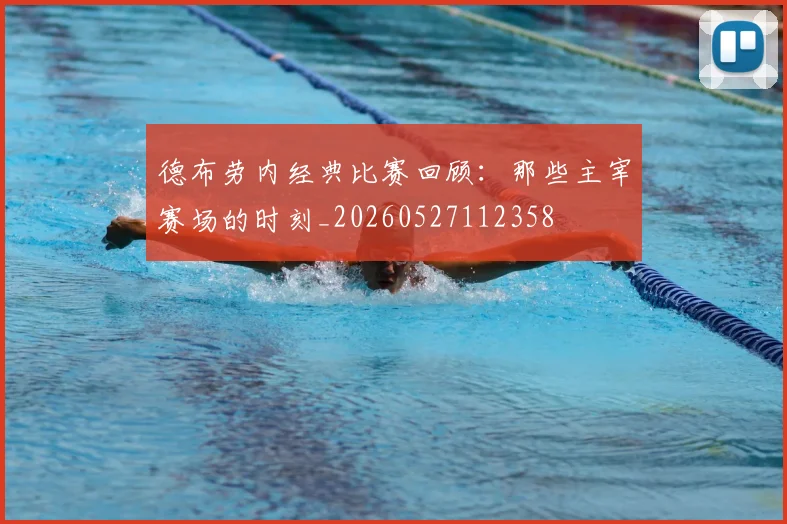 德布劳内经典比赛回顾:那些主宰赛场的时刻_20260527112358