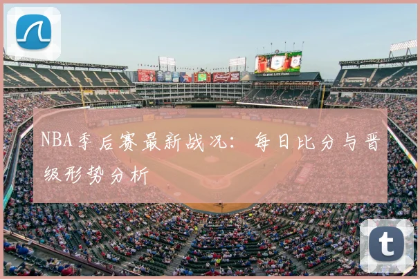 NBA季后赛最新战况:每日比分与晋级形势分析