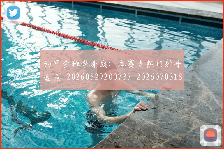 西甲金靴争夺战：本赛季热门射手盘点_20260529200737_20260703181938
