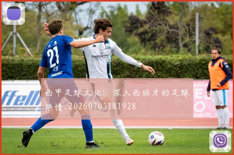 西甲足球文化:深入西班牙的足球热情_20260703181928