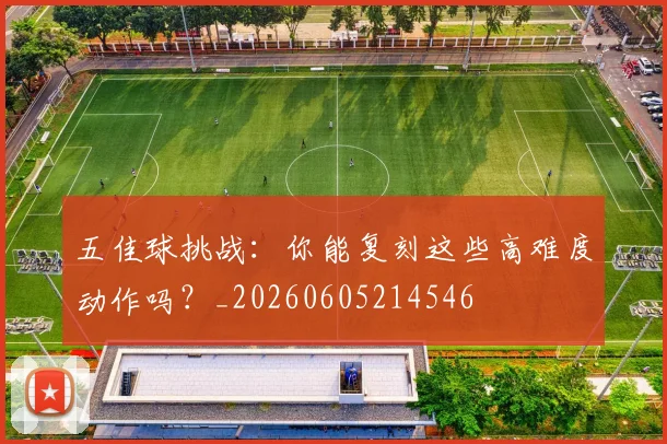 五佳球挑战:你能复刻这些高难度动作吗?_20260605214546