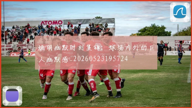 姚明幽默时刻集锦：球场内外的巨人幽默感_20260523195724