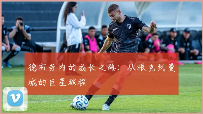 德布劳内的成长之路:从根克到曼城的巨星旅程