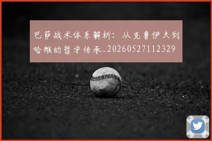 巴萨战术体系解析:从克鲁伊夫到哈维的哲学传承_20260527112329