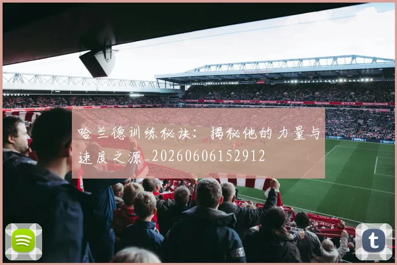 哈兰德训练秘诀：揭秘他的力量与速度之源_20260606152912