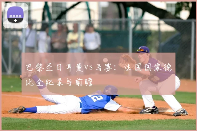 巴黎圣日耳曼vs马赛：法国国家德比全纪录与前瞻