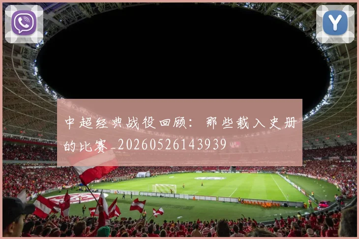 中超经典战役回顾:那些载入史册的比赛_20260526143939