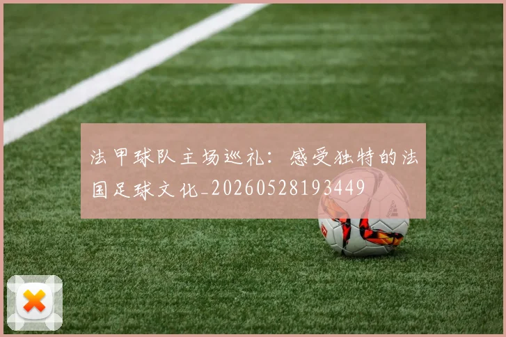 法甲球队主场巡礼：感受独特的法国足球文化_20260528193449