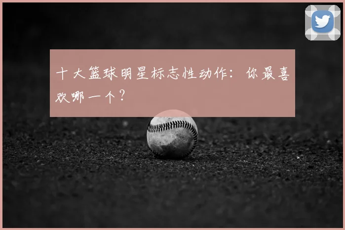 十大篮球明星标志性动作：你最喜欢哪一个？
