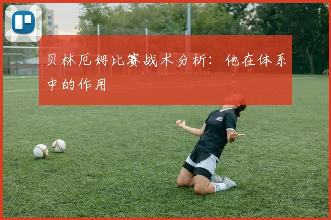贝林厄姆比赛战术分析：他在体系中的作用
