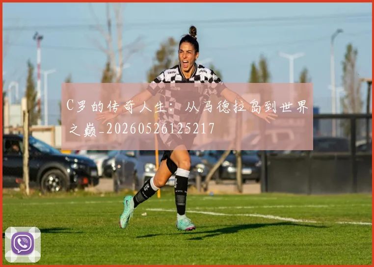 C罗的传奇人生：从马德拉岛到世界之巅_20260526125217