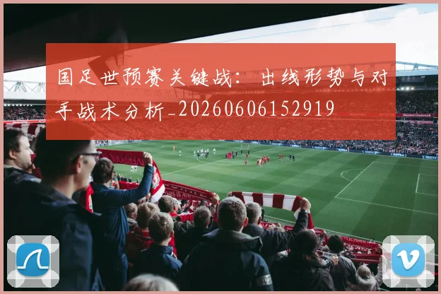 国足世预赛关键战：出线形势与对手战术分析_20260606152919