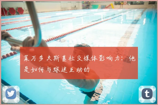 莱万多夫斯基社交媒体影响力：他是如何与球迷互动的