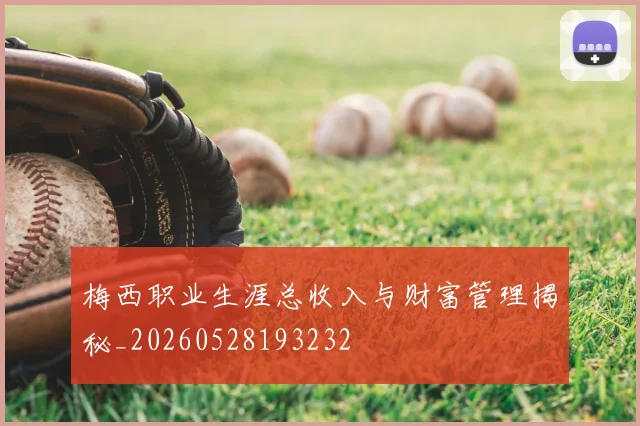 梅西职业生涯总收入与财富管理揭秘_20260528193232