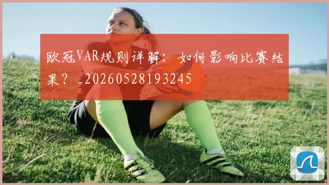 欧冠VAR规则详解:如何影响比赛结果?_20260528193245