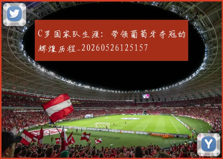 C罗国家队生涯：带领葡萄牙夺冠的辉煌历程_20260526125157