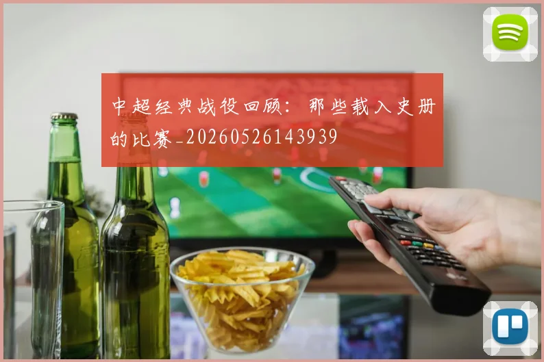 中超经典战役回顾：那些载入史册的比赛_20260526143939
